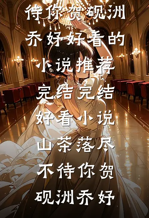 山茶落尽不待你(贺砚洲乔妤)好看的小说推荐完结_完结好看小说山茶落尽不待你贺砚洲乔妤