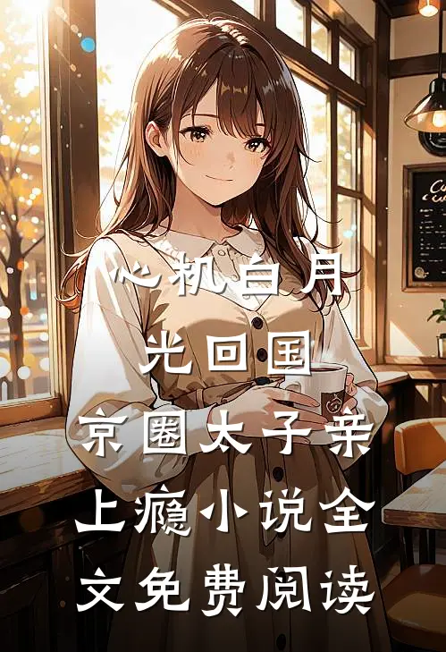 心机白月光回国，京圈太子亲上瘾小说全文免费阅读