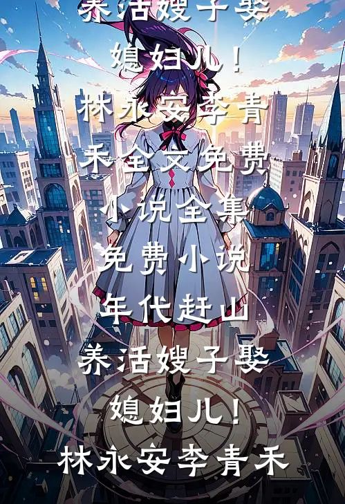 年代赶山：养活嫂子娶媳妇儿！(林永安李青禾)全文免费小说_全集免费小说年代赶山：养活嫂子娶媳妇儿！林永安李青禾