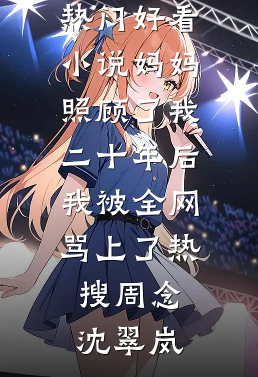 妈妈照顾了我二十年后，我被全网骂上了热搜周念沈翠岚全文免费小说_热门好看小说妈妈照顾了我二十年后，我被全网骂上了热搜(周念沈翠岚)