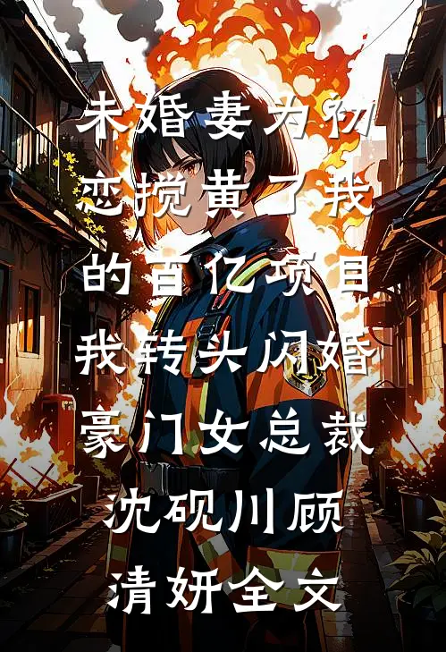 未婚妻为初恋搅黄了我的百亿项目，我转头闪婚豪门女总裁沈砚川顾清妍全文