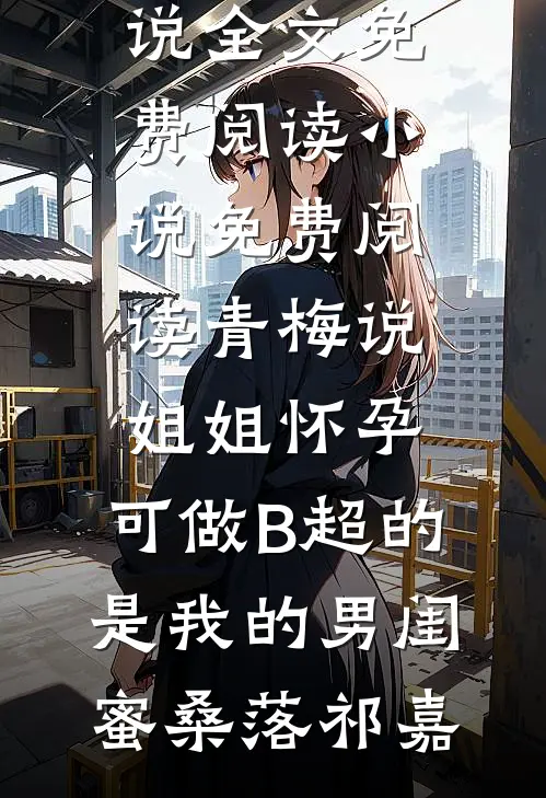 青梅说姐姐怀孕，可做B超的是我的男闺蜜桑落祁嘉完结版小说全文免费阅读_小说免费阅读青梅说姐姐怀孕，可做B超的是我的男闺蜜桑落祁嘉