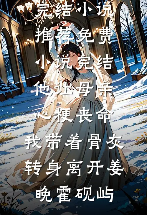 他让母亲心梗丧命，我带着骨灰转身离开(姜晚霍砚屿)已完结小说推荐_免费小说完结他让母亲心梗丧命，我带着骨灰转身离开姜晚霍砚屿