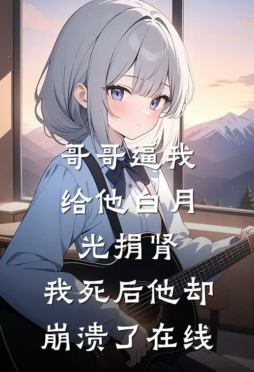 哥哥逼我给他白月光捐肾，我死后他却崩溃了在线