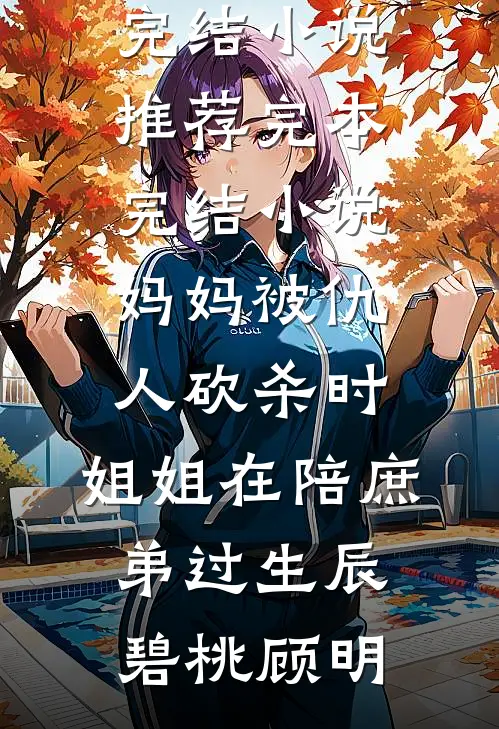 妈妈被仇人砍杀时，姐姐在陪庶弟过生辰(碧桃顾明)已完结小说推荐_完本完结小说妈妈被仇人砍杀时，姐姐在陪庶弟过生辰碧桃顾明