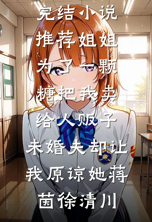 姐姐为了一颗糖把我卖给人贩子，未婚夫却让我原谅她(蒋茵徐清川)热门的网络小说_完结小说推荐姐姐为了一颗糖把我卖给人贩子，未婚夫却让我原谅她(蒋茵徐清川)