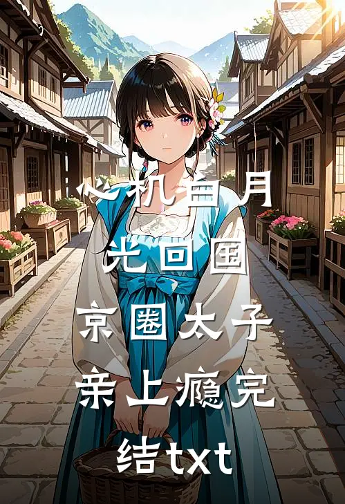 心机白月光回国，京圈太子亲上瘾完结txt