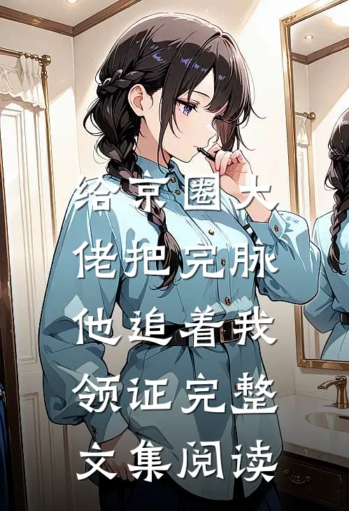 给京圈大佬把完脉，他追着我领证完整文集阅读