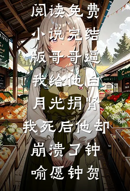 哥哥逼我给他白月光捐肾，我死后他却崩溃了(钟喻愿钟贺)完整版小说全文免费阅读_免费小说完结版哥哥逼我给他白月光捐肾，我死后他却崩溃了钟喻愿钟贺