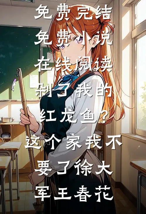 剁了我的红龙鱼？这个家我不要了徐大军王春花小说免费完结_免费小说在线阅读剁了我的红龙鱼？这个家我不要了徐大军王春花