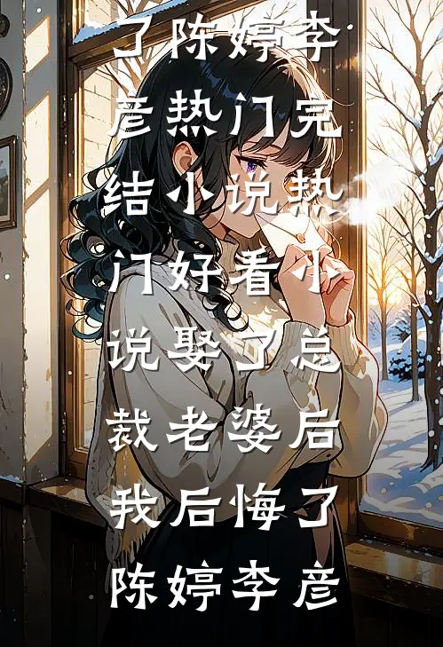娶了总裁老婆后我后悔了(陈婷李彦)热门完结小说_热门好看小说娶了总裁老婆后我后悔了(陈婷李彦)