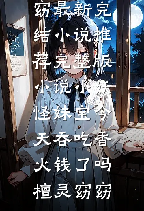 小妖怪妹宝今天吞吃香火钱了吗(檀灵窈窈)最新完结小说推荐_完整版小说小妖怪妹宝今天吞吃香火钱了吗(檀灵窈窈)