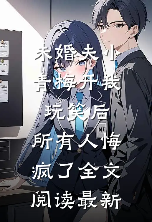 未婚夫小青梅开我玩笑后，所有人悔疯了全文阅读最新