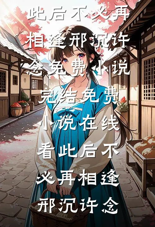 此后不必再相逢(邢沉许念)免费小说完结_免费小说在线看此后不必再相逢邢沉许念