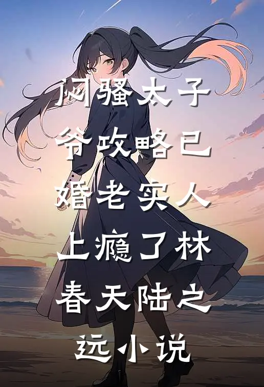 闷骚太子爷攻略已婚老实人上瘾了林春天陆之远小说