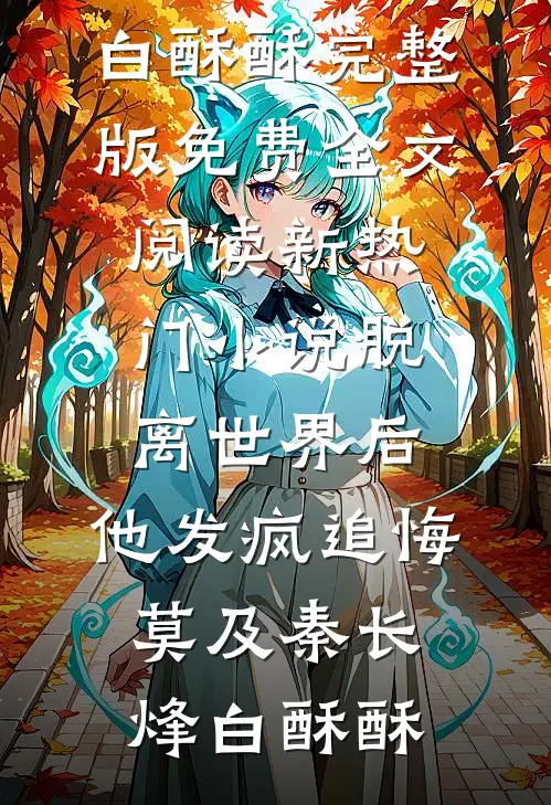 脱离世界后，他发疯追悔莫及(秦长烽白酥酥)完整版免费全文阅读_新热门小说脱离世界后，他发疯追悔莫及(秦长烽白酥酥)