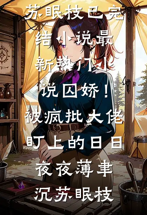 囚娇！被疯批大佬盯上的日日夜夜薄聿沉苏眠枝已完结小说_最新热门小说囚娇！被疯批大佬盯上的日日夜夜(薄聿沉苏眠枝)