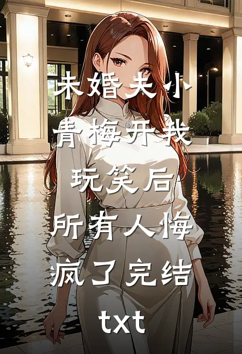 未婚夫小青梅开我玩笑后，所有人悔疯了完结txt