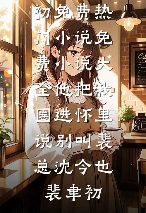 他把我圈进怀里，说别叫裴总(沈今也裴聿初)免费热门小说_免费小说大全他把我圈进怀里，说别叫裴总沈今也裴聿初