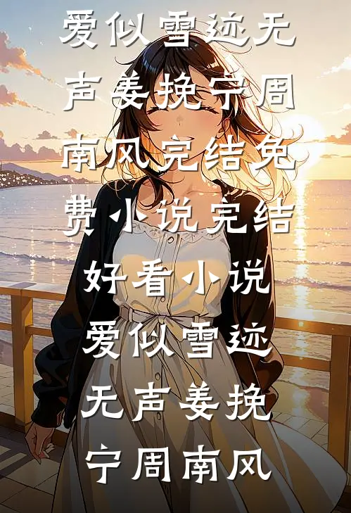 爱似雪迹无声(姜挽宁周南风)完结免费小说_完结好看小说爱似雪迹无声(姜挽宁周南风)