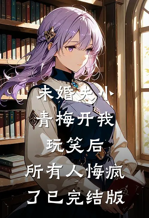 未婚夫小青梅开我玩笑后，所有人悔疯了已完结版