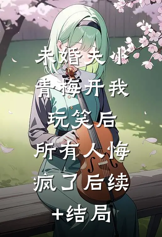 未婚夫小青梅开我玩笑后，所有人悔疯了后续+结局
