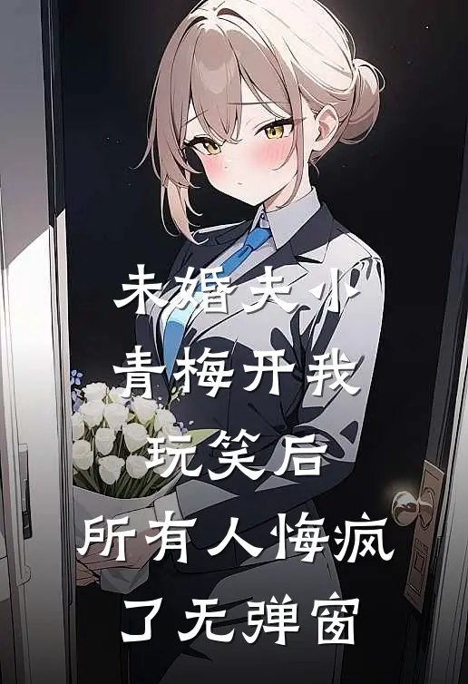 未婚夫小青梅开我玩笑后，所有人悔疯了无弹窗