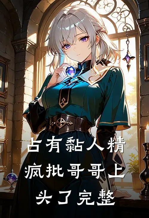 占有黏人精，疯批哥哥上头了完整