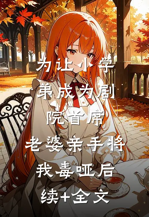 为让小学弟成为剧院首席，老婆亲手将我毒哑后续+全文