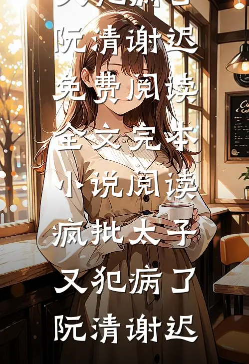 疯批太子又犯病了阮清谢迟免费阅读全文_完本小说阅读疯批太子又犯病了阮清谢迟