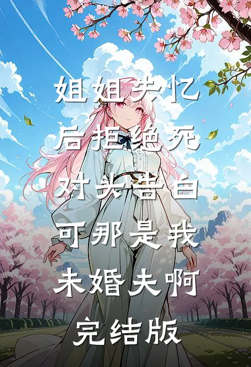 姐姐失忆后拒绝死对头告白，可那是我未婚夫啊完结版