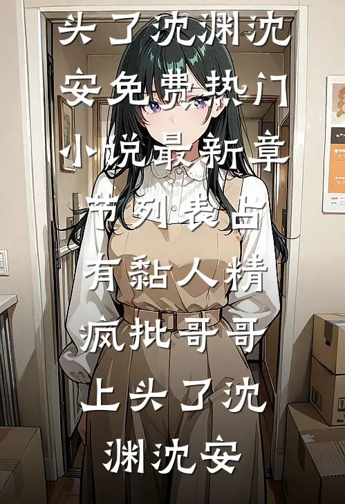 占有黏人精，疯批哥哥上头了沈渊沈安免费热门小说_最新章节列表占有黏人精，疯批哥哥上头了(沈渊沈安)