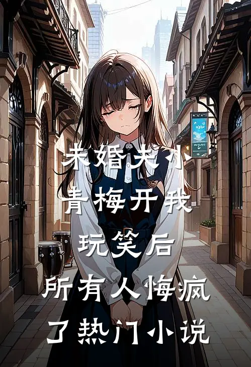 未婚夫小青梅开我玩笑后，所有人悔疯了热门小说