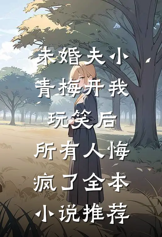 未婚夫小青梅开我玩笑后，所有人悔疯了全本小说推荐