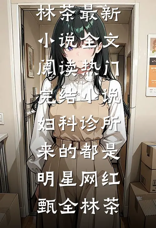 妇科诊所，来的都是明星网红(甄全林茶)最新小说全文阅读_热门完结小说妇科诊所，来的都是明星网红(甄全林茶)