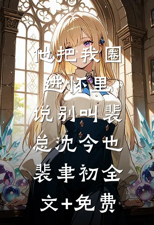 他把我圈进怀里，说别叫裴总沈今也裴聿初全文+免费