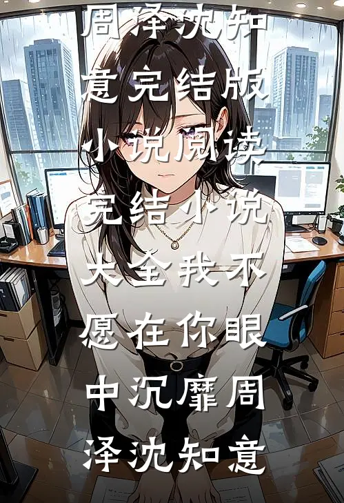 我不愿在你眼中沉靡周泽沈知意完结版小说阅读_完结小说大全我不愿在你眼中沉靡(周泽沈知意)