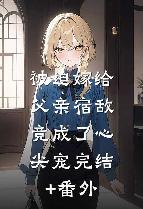 被迫嫁给父亲宿敌，竟成了心尖宠完结+番外