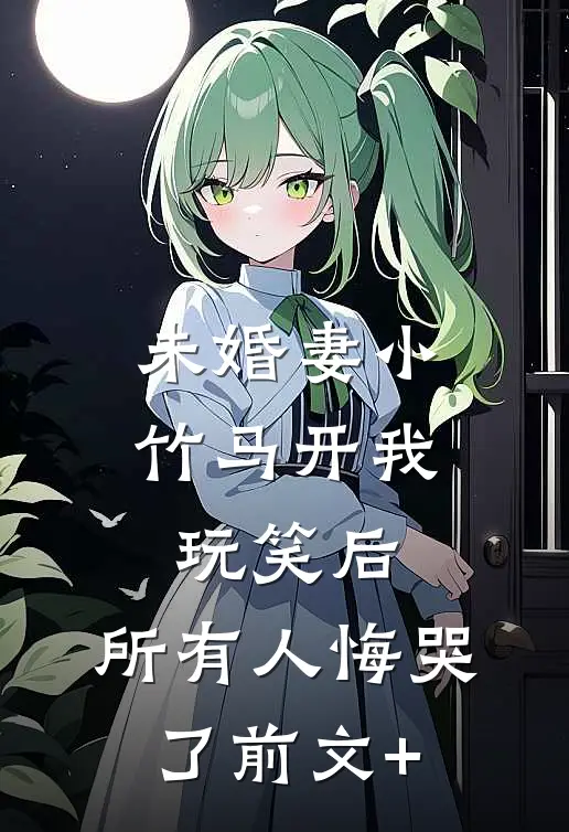 未婚妻小竹马开我玩笑后，所有人悔哭了前文+