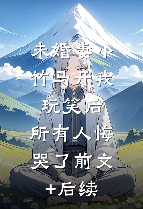 未婚妻小竹马开我玩笑后，所有人悔哭了前文+后续
