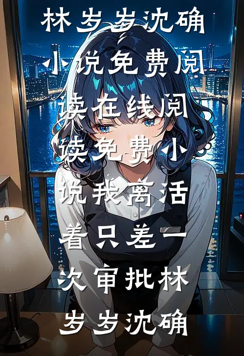 我离活着只差一次审批林岁岁沈确小说免费阅读_在线阅读免费小说我离活着只差一次审批林岁岁沈确