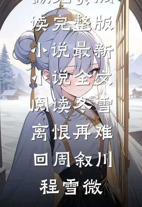 冬雪离恨再难回周叙川程雪微免费阅读完整版小说_最新小说全文阅读冬雪离恨再难回(周叙川程雪微)