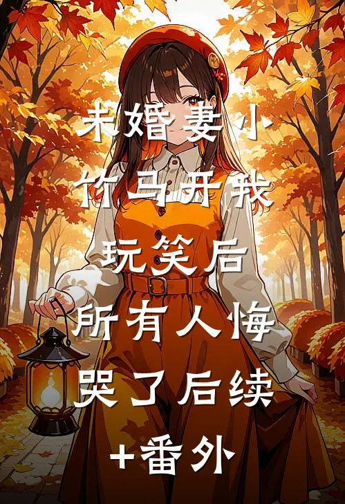 未婚妻小竹马开我玩笑后，所有人悔哭了后续+番外