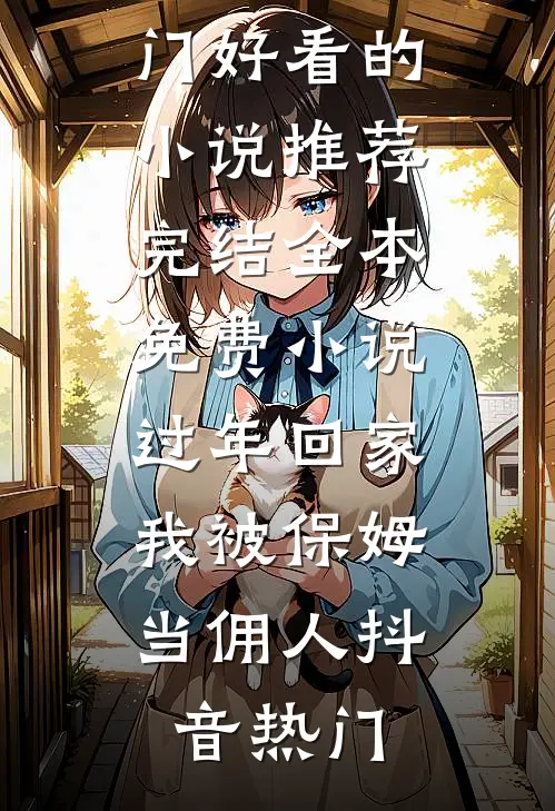 过年回家，我被保姆当佣人抖音热门好看的小说推荐完结_全本免费小说过年回家，我被保姆当佣人(抖音热门)