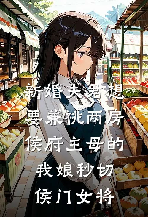 新婚夫君想要兼祧两房，侯府主母的我娘秒切侯门女将