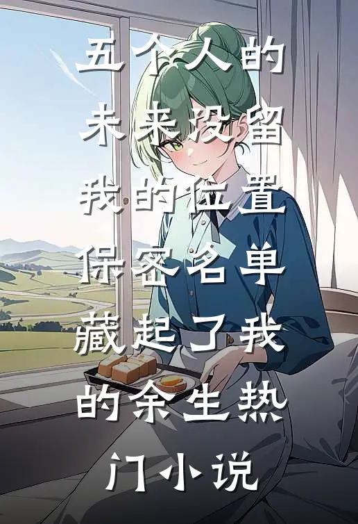 五个人的未来没留我的位置，保密名单藏起了我的余生热门小说