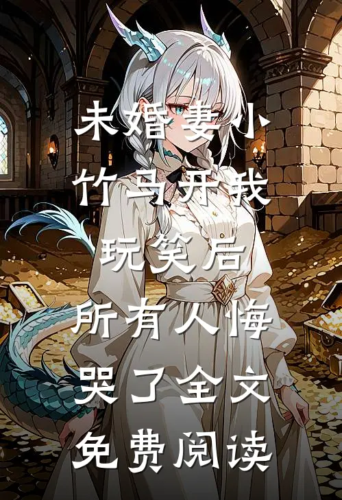未婚妻小竹马开我玩笑后，所有人悔哭了全文免费阅读