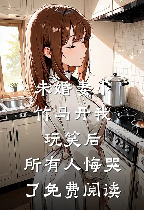 未婚妻小竹马开我玩笑后，所有人悔哭了免费阅读