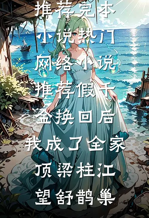 假千金换回后，我成了全家顶梁柱江望舒鹊巢推荐完本小说_热门网络小说推荐假千金换回后，我成了全家顶梁柱(江望舒鹊巢)