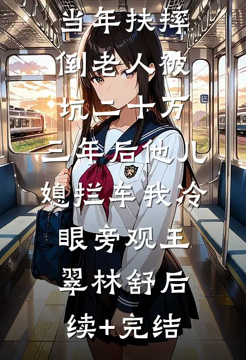 当年扶摔倒老人被坑二十万，三年后他儿媳拦车我冷眼旁观王翠林舒后续+完结